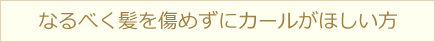 なるべく髪を傷めずにカールがほしい方