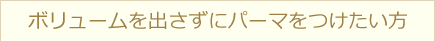 ボリュームを出さずにパーマをつけたい方