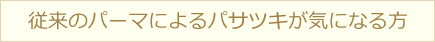 従来のパーマによるパサツキが気になる方