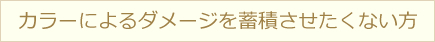 カラーによるダメージを蓄積させたくない方